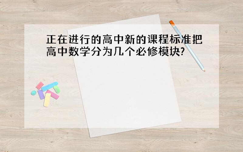 正在进行的高中新的课程标准把高中数学分为几个必修模块?