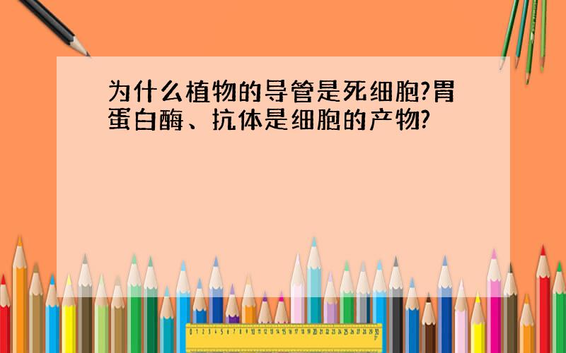 为什么植物的导管是死细胞?胃蛋白酶、抗体是细胞的产物?