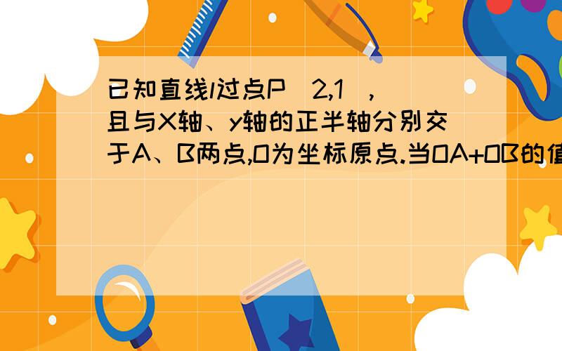 已知直线l过点P(2,1),且与X轴、y轴的正半轴分别交于A、B两点,O为坐标原点.当OA+OB的值最小时,求直线l的方