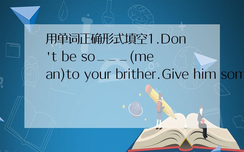 用单词正确形式填空1.Don't be so___(mean)to your brither.Give him some