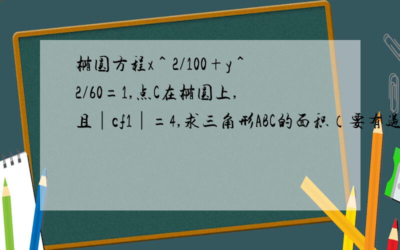 椭圆方程x＾2/100+y＾2/60=1,点C在椭圆上,且│cf1│=4,求三角形ABC的面积（要有过程啊）