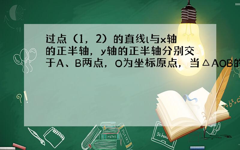 过点（1，2）的直线l与x轴的正半轴，y轴的正半轴分别交于A、B两点，O为坐标原点，当△AOB的面积最小时，直线l的方程