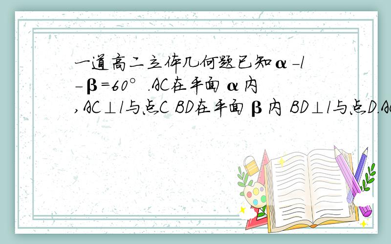 一道高二立体几何题已知α-l-β=60°.AC在平面α内,AC⊥l与点C BD在平面β内 BD⊥l与点D.AC=3 BD