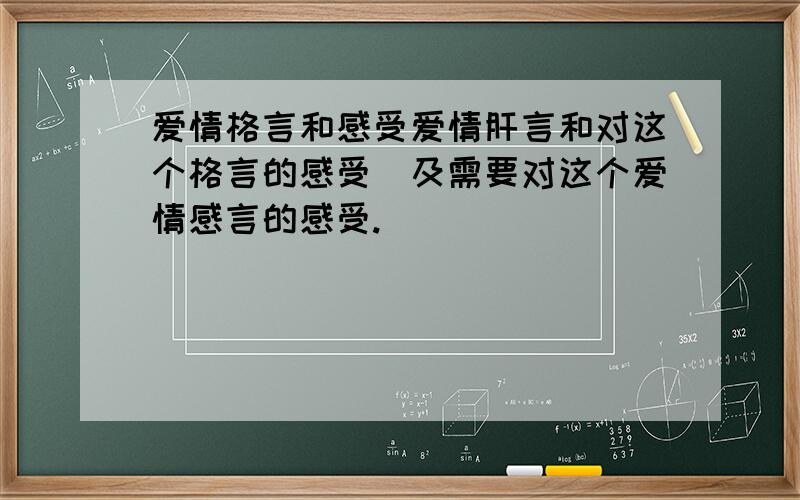 爱情格言和感受爱情肝言和对这个格言的感受．及需要对这个爱情感言的感受.