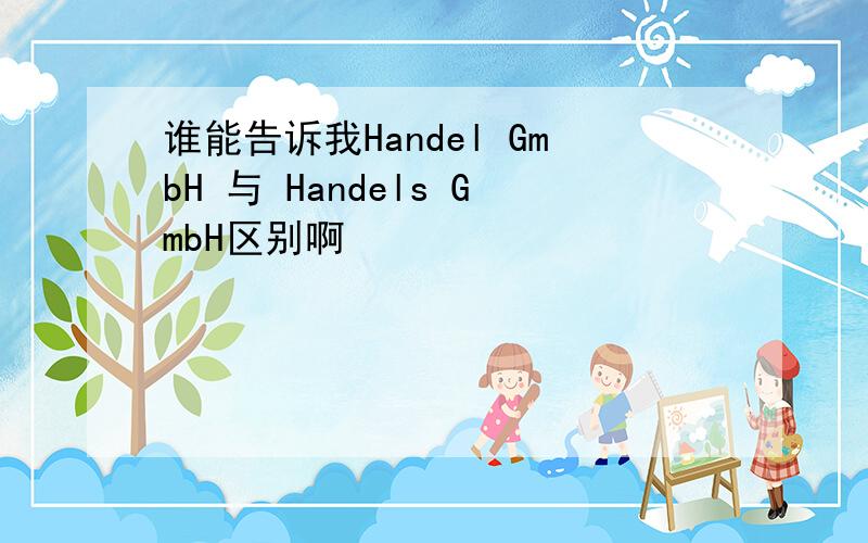 谁能告诉我Handel GmbH 与 Handels GmbH区别啊