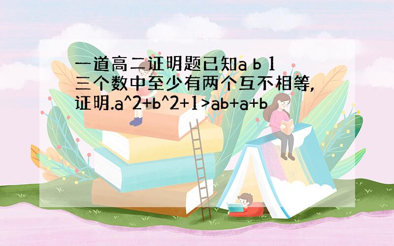 一道高二证明题已知a b 1三个数中至少有两个互不相等,证明.a^2+b^2+1>ab+a+b