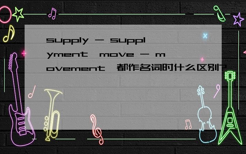 supply - supplyment,move - movement,都作名词时什么区别?