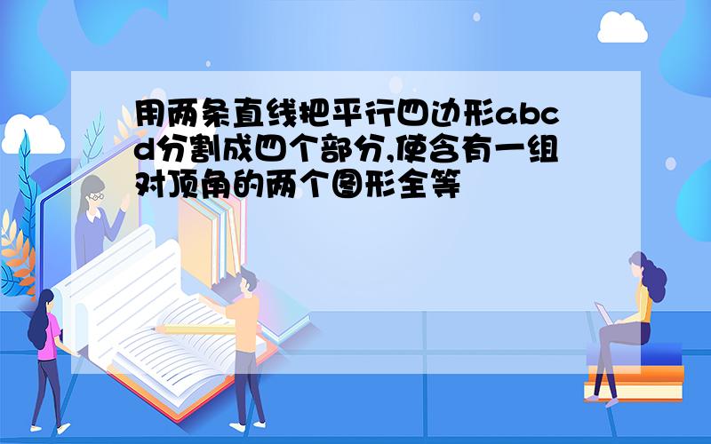 用两条直线把平行四边形abcd分割成四个部分,使含有一组对顶角的两个图形全等