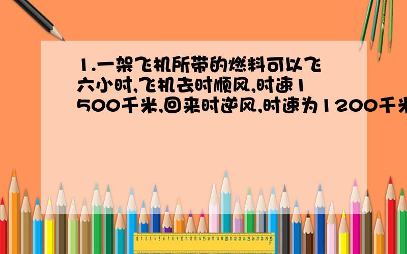 1.一架飞机所带的燃料可以飞六小时,飞机去时顺风,时速1500千米,回来时逆风,时速为1200千米,这架飞机最多飞出多远