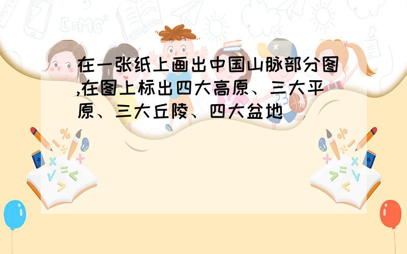 在一张纸上画出中国山脉部分图,在图上标出四大高原、三大平原、三大丘陵、四大盆地