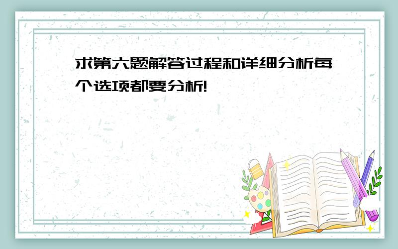 求第六题解答过程和详细分析每个选项都要分析!