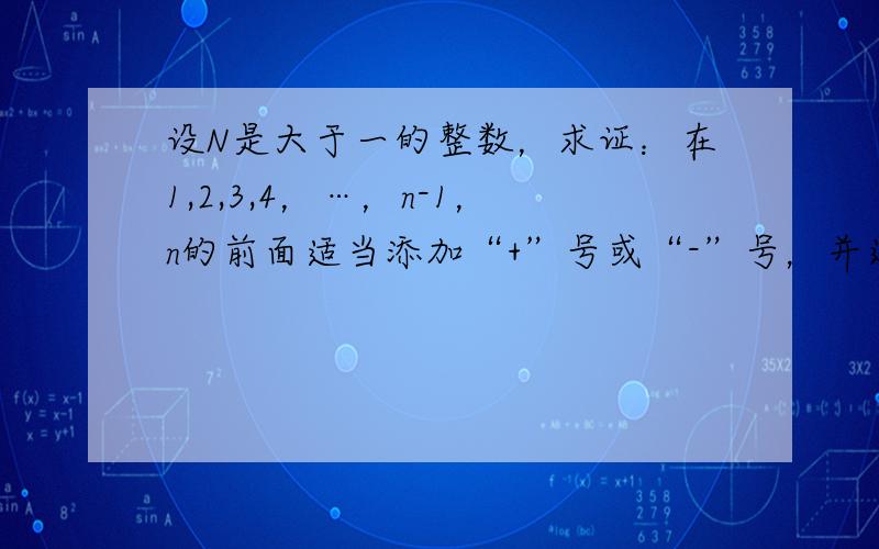 设N是大于一的整数，求证：在1,2,3,4，…，n-1，n的前面适当添加“+”号或“-”号，并进行加法运算，总能使所得的