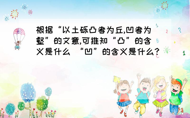 根据“以土砾凸者为丘,凹者为壑”的文意,可推知“凸”的含义是什么 “凹”的含义是什么?