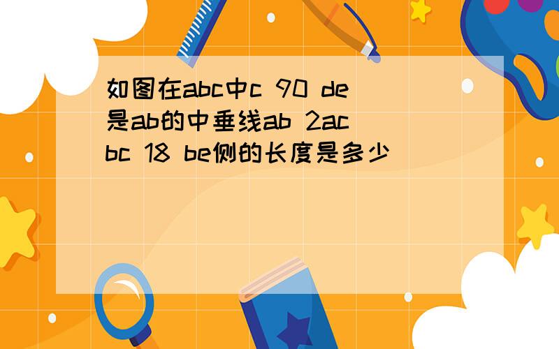 如图在abc中c 90 de是ab的中垂线ab 2ac bc 18 be侧的长度是多少