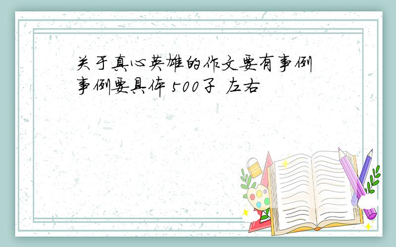 关于真心英雄的作文要有事例 事例要具体 500子 左右