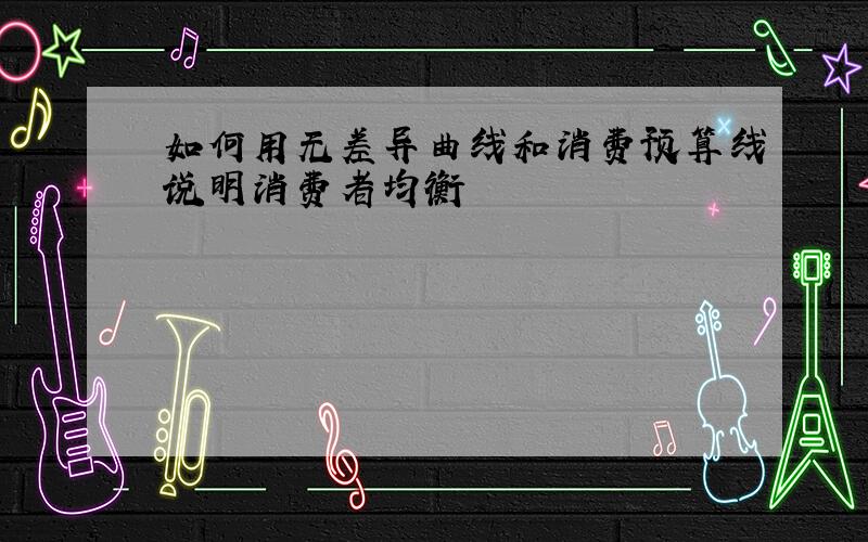 如何用无差异曲线和消费预算线说明消费者均衡