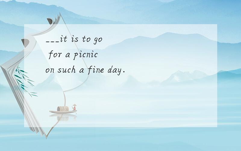 ___it is to go for a picnic on such a fine day.