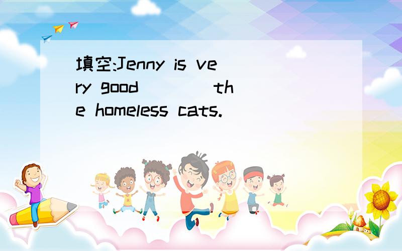 填空:Jenny is very good ___ the homeless cats.