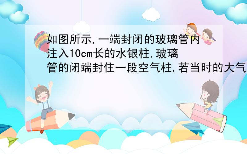 如图所示,一端封闭的玻璃管内注入10cm长的水银柱,玻璃管的闭端封住一段空气柱,若当时的大气压为76cm高