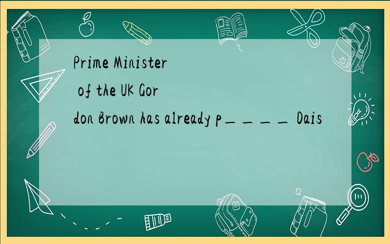 Prime Minister of the UK Gordon Brown has already p____ Dais