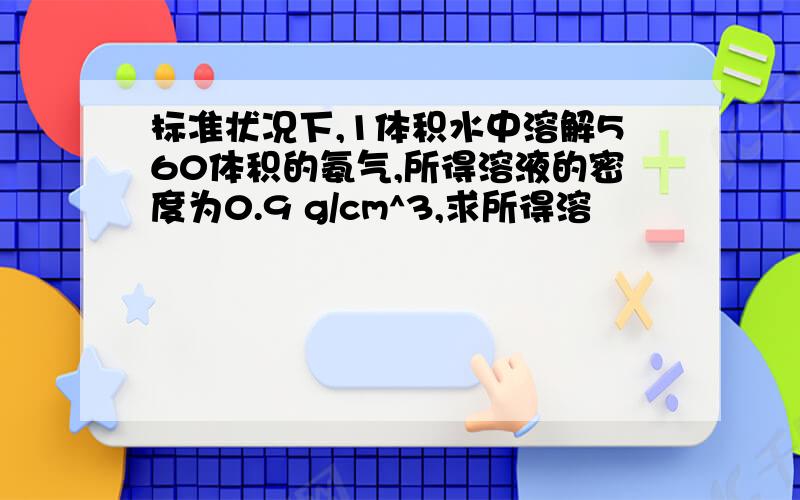 标准状况下,1体积水中溶解560体积的氨气,所得溶液的密度为0.9 g/cm^3,求所得溶