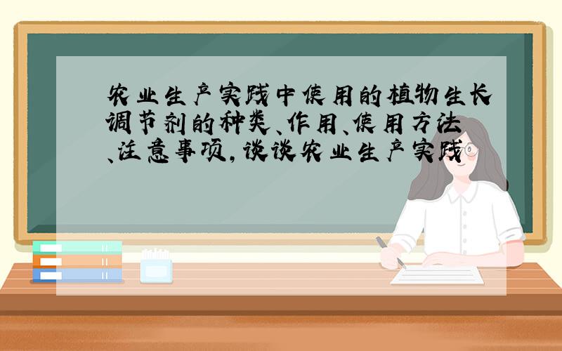 农业生产实践中使用的植物生长调节剂的种类、作用、使用方法、注意事项,谈谈农业生产实践