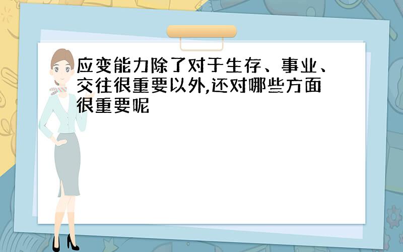 应变能力除了对于生存、事业、交往很重要以外,还对哪些方面很重要呢