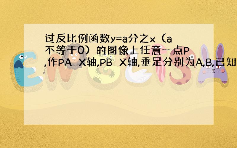 过反比例函数y=a分之x（a不等于0）的图像上任意一点P,作PA⊥X轴,PB⊥X轴,垂足分别为A,B,已知OPAB的