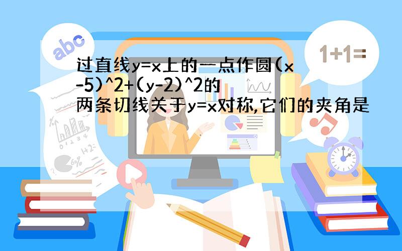 过直线y=x上的一点作圆(x-5)^2+(y-2)^2的两条切线关于y=x对称,它们的夹角是