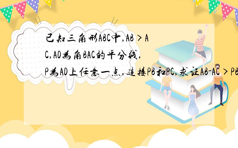 已知三角形ABC中,AB>AC,AD为角BAC的平分线,P为AD上任意一点,连接PB和PC,求证AB-AC>PB-PC