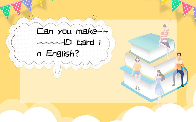 Can you make-------ID card in English?