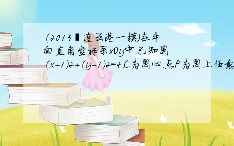 （2013•连云港一模）在平面直角坐标系xOy中，已知圆（x-1）2+（y-1）2=4，C为圆心，点P为圆上任意一点，则