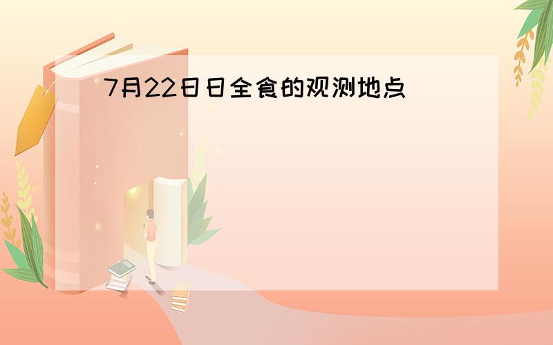 7月22日日全食的观测地点