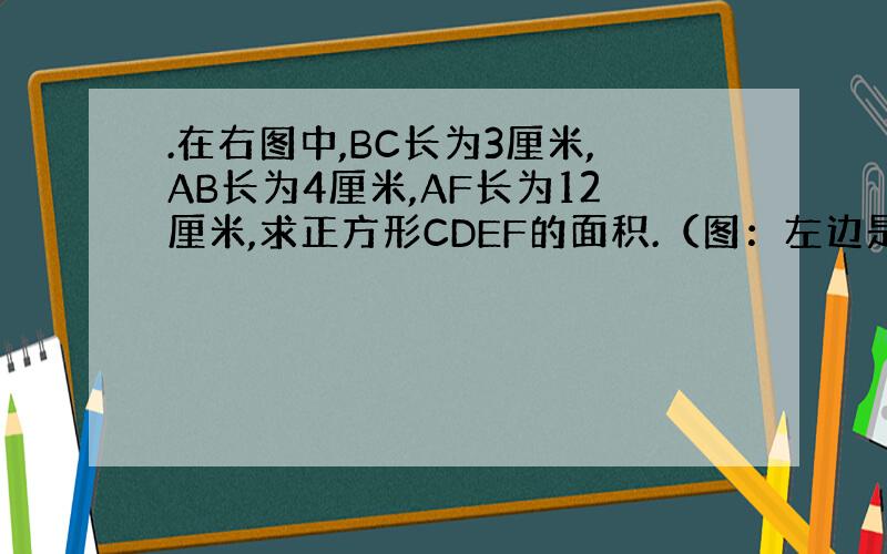 .在右图中,BC长为3厘米,AB长为4厘米,AF长为12厘米,求正方形CDEF的面积.（图：左边是个直角三角形（