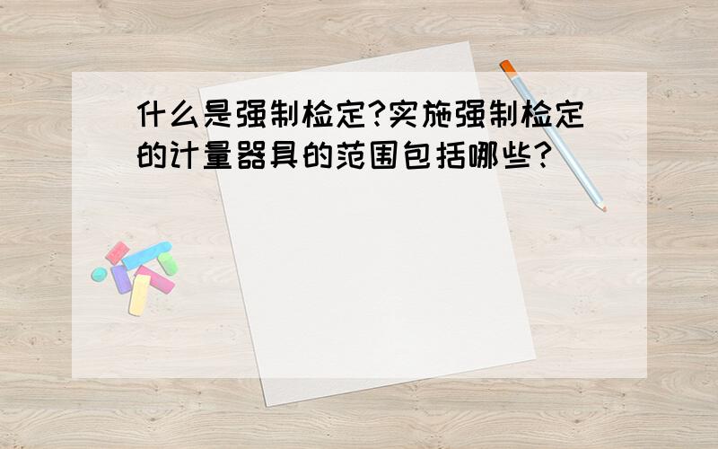 什么是强制检定?实施强制检定的计量器具的范围包括哪些?