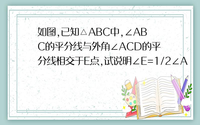 如图,已知△ABC中,∠ABC的平分线与外角∠ACD的平分线相交于E点,试说明∠E=1/2∠A