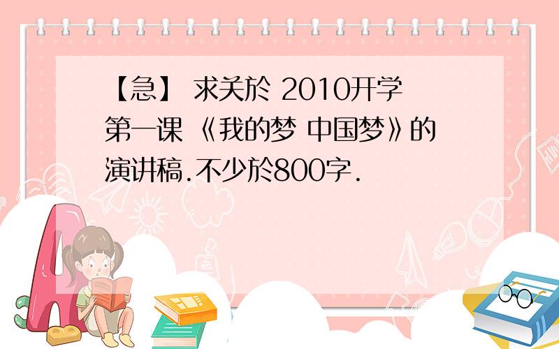 【急】 求关於 2010开学第一课 《我的梦 中国梦》的演讲稿.不少於800字.