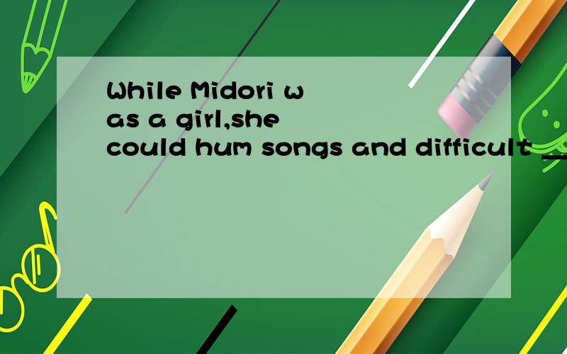 While Midori was a girl,she could hum songs and difficult __