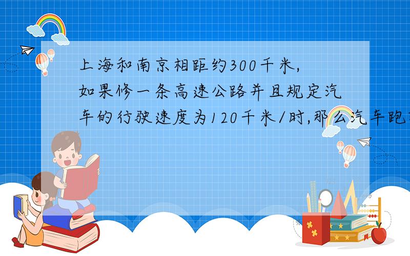 上海和南京相距约300千米,如果修一条高速公路并且规定汽车的行驶速度为120千米/时,那么汽车跑完%