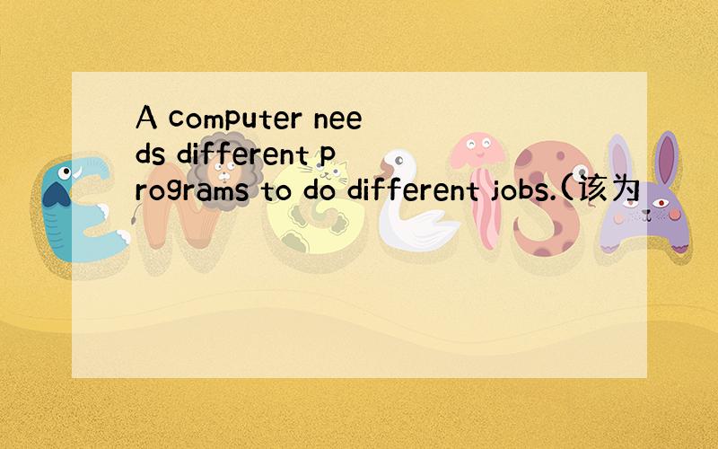 A computer needs different programs to do different jobs.(该为