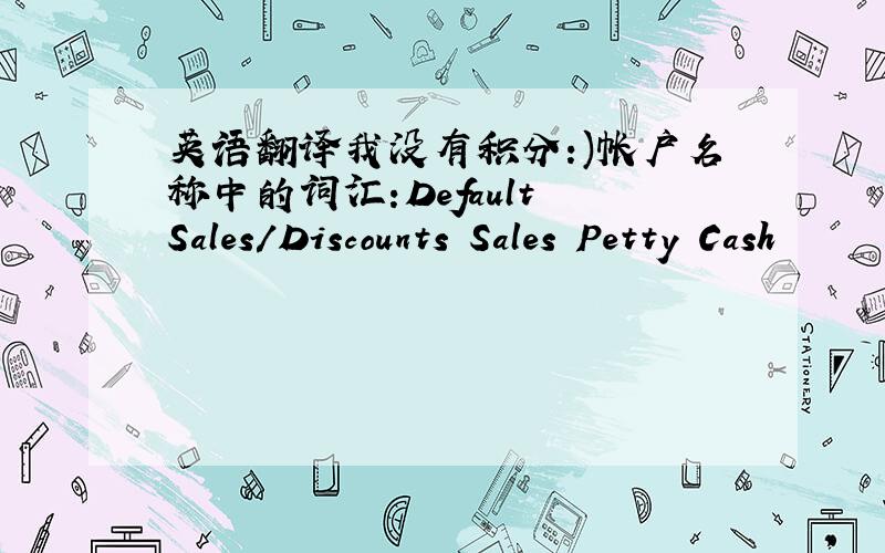 英语翻译我没有积分:)帐户名称中的词汇:Default Sales/Discounts Sales Petty Cash