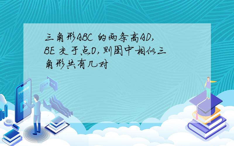 三角形ABC 的两条高AD,BE 交于点O,则图中相似三角形共有几对