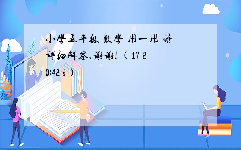 小学五年级 数学 用一用 请详细解答,谢谢! (17 20:42:5)