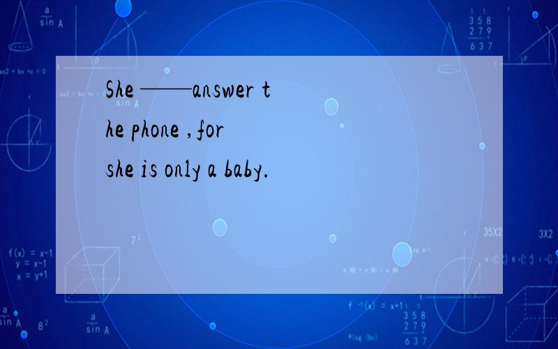 She ——answer the phone ,for she is only a baby.