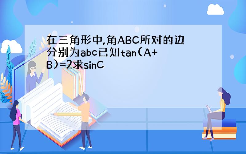 在三角形中,角ABC所对的边分别为abc已知tan(A+B)=2求sinC