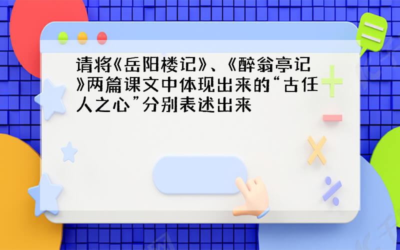 请将《岳阳楼记》、《醉翁亭记》两篇课文中体现出来的“古任人之心”分别表述出来