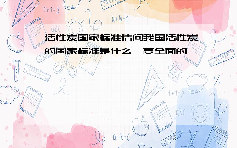 活性炭国家标准请问我国活性炭的国家标准是什么,要全面的,