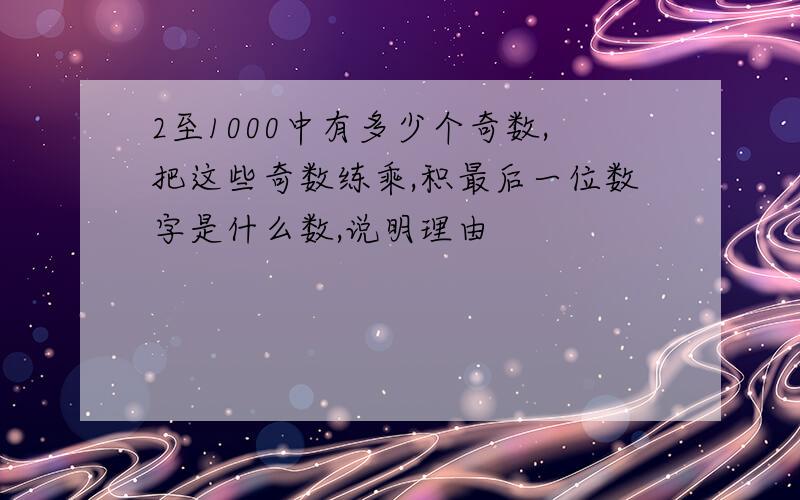 2至1000中有多少个奇数,把这些奇数练乘,积最后一位数字是什么数,说明理由