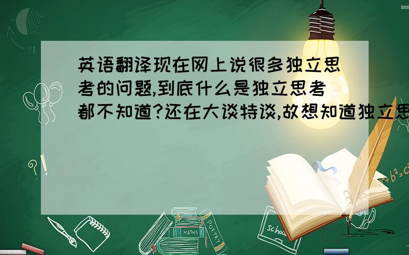 英语翻译现在网上说很多独立思考的问题,到底什么是独立思考都不知道?还在大谈特谈,故想知道独立思考的准确定义.