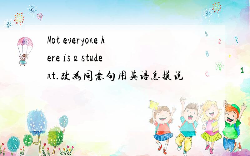 Not everyone here is a student.改为同意句用英语怎摸说